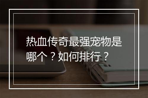 热血传奇最强宠物是哪个？如何排行？