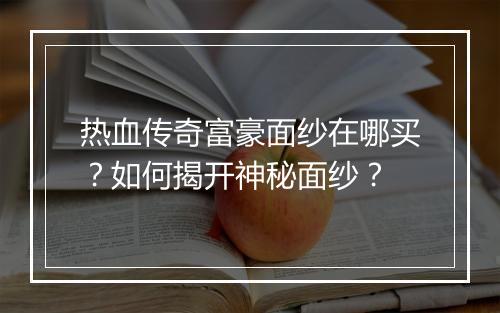 热血传奇富豪面纱在哪买？如何揭开神秘面纱？