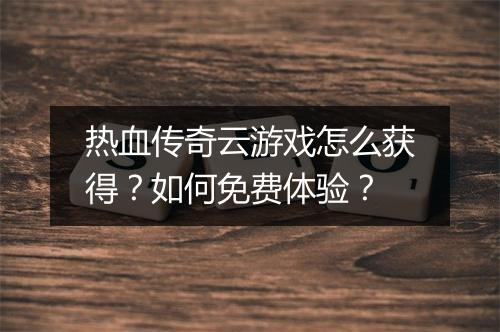 热血传奇云游戏怎么获得？如何免费体验？