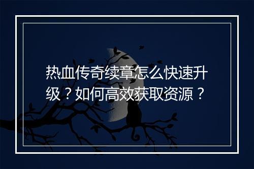 热血传奇续章怎么快速升级？如何高效获取资源？