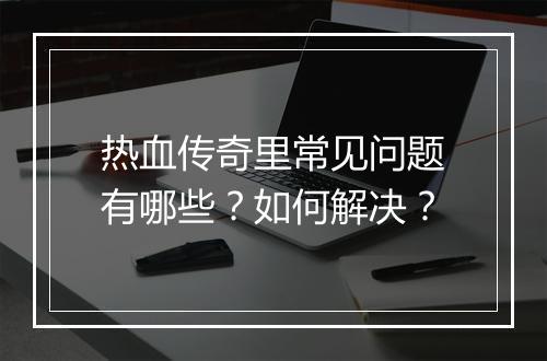 热血传奇里常见问题有哪些？如何解决？