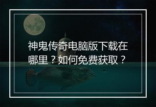 神鬼传奇电脑版下载在哪里？如何免费获取？