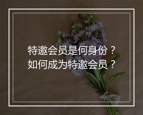 特邀会员是何身份？如何成为特邀会员？