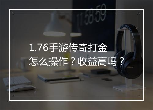 1.76手游传奇打金怎么操作？收益高吗？