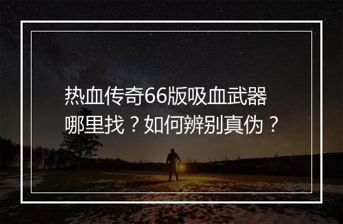 热血传奇66版吸血武器哪里找？如何辨别真伪？