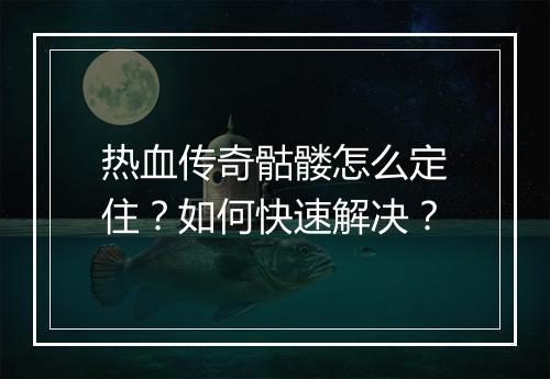 热血传奇骷髅怎么定住？如何快速解决？