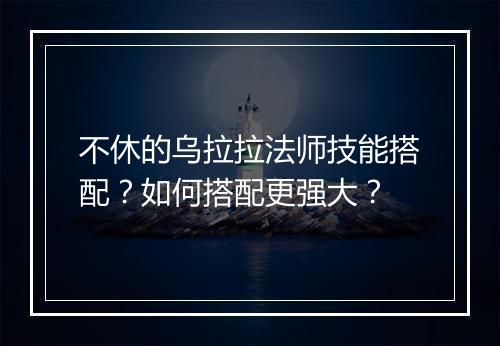 不休的乌拉拉法师技能搭配？如何搭配更强大？