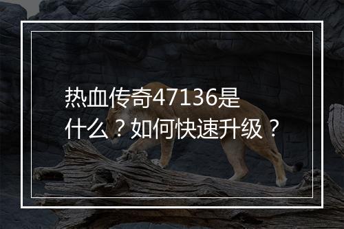热血传奇47136是什么？如何快速升级？