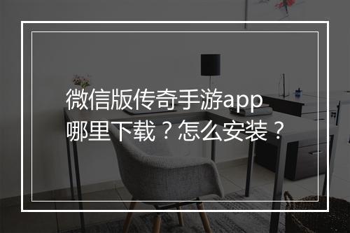 微信版传奇手游app哪里下载？怎么安装？