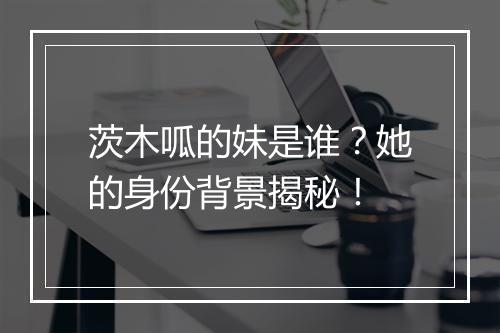 茨木呱的妹是谁？她的身份背景揭秘！
