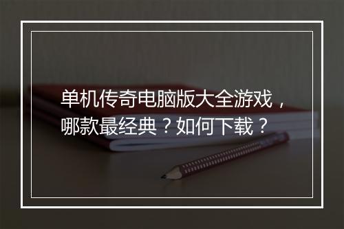 单机传奇电脑版大全游戏，哪款最经典？如何下载？
