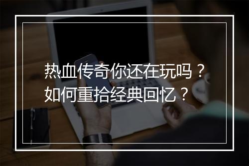 热血传奇你还在玩吗？如何重拾经典回忆？