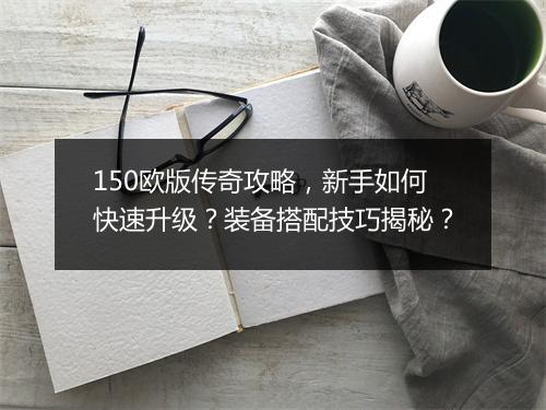 150欧版传奇攻略，新手如何快速升级？装备搭配技巧揭秘？