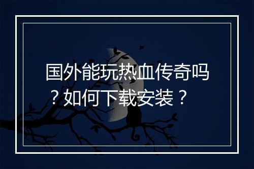 国外能玩热血传奇吗？如何下载安装？