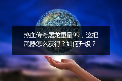 热血传奇屠龙重量99，这把武器怎么获得？如何升级？