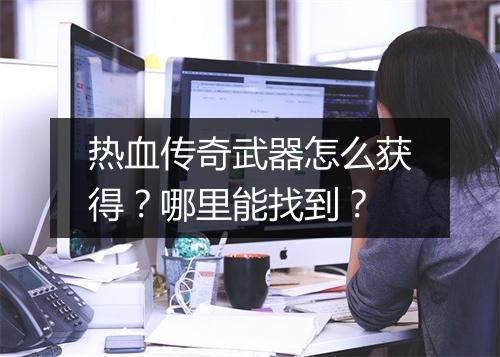 热血传奇武器怎么获得？哪里能找到？