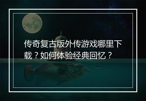 传奇复古版外传游戏哪里下载？如何体验经典回忆？