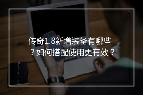 传奇1.8新增装备有哪些？如何搭配使用更有效？