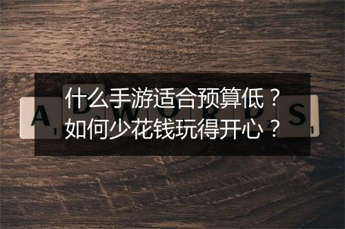 什么手游适合预算低？如何少花钱玩得开心？