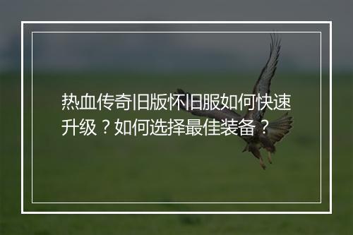 热血传奇旧版怀旧服如何快速升级？如何选择最佳装备？