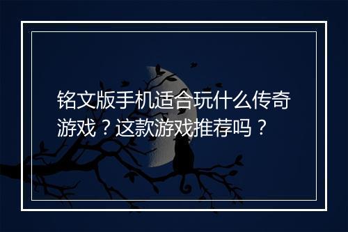 铭文版手机适合玩什么传奇游戏？这款游戏推荐吗？