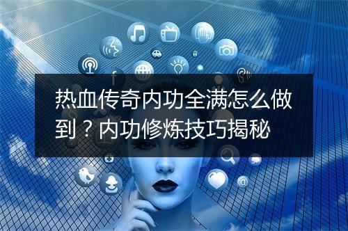 热血传奇内功全满怎么做到？内功修炼技巧揭秘
