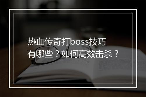 热血传奇打boss技巧有哪些？如何高效击杀？