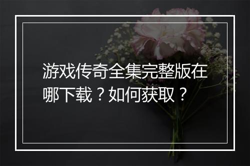游戏传奇全集完整版在哪下载？如何获取？