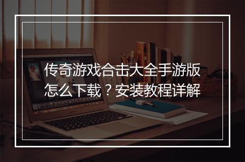 传奇游戏合击大全手游版怎么下载？安装教程详解