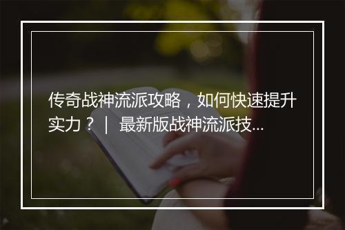 传奇战神流派攻略，如何快速提升实力？｜ 最新版战神流派技巧揭秘
