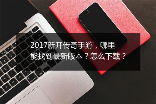 2017新开传奇手游，哪里能找到最新版本？怎么下载？