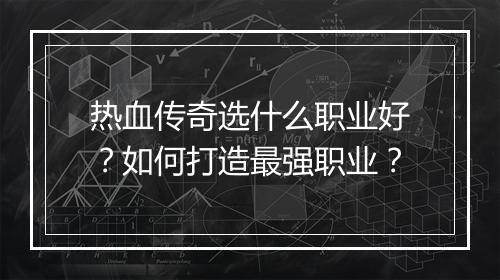 热血传奇选什么职业好？如何打造最强职业？