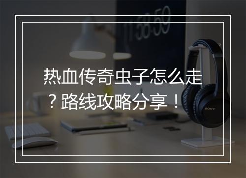 热血传奇虫子怎么走？路线攻略分享！