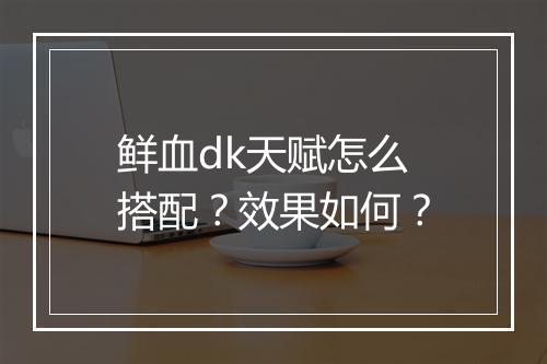 鲜血dk天赋怎么搭配？效果如何？