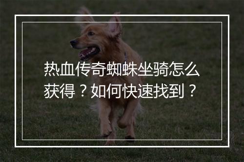 热血传奇蜘蛛坐骑怎么获得？如何快速找到？