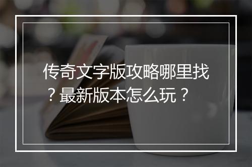 传奇文字版攻略哪里找？最新版本怎么玩？