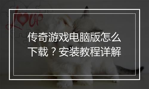 传奇游戏电脑版怎么下载？安装教程详解