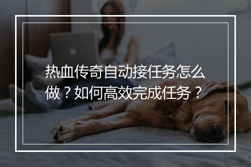 热血传奇自动接任务怎么做？如何高效完成任务？