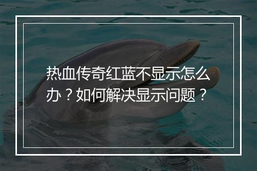 热血传奇红蓝不显示怎么办？如何解决显示问题？