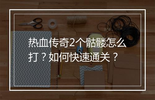 热血传奇2个骷髅怎么打？如何快速通关？
