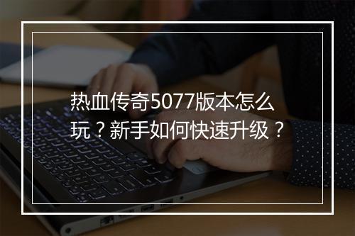 热血传奇5077版本怎么玩？新手如何快速升级？