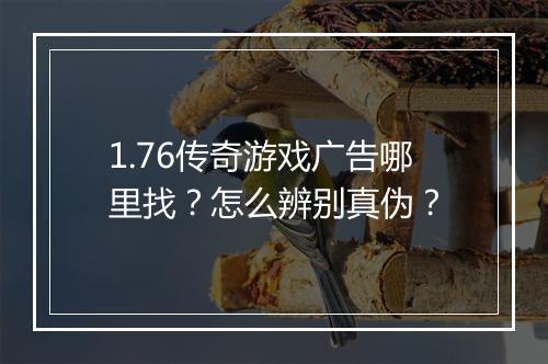1.76传奇游戏广告哪里找？怎么辨别真伪？