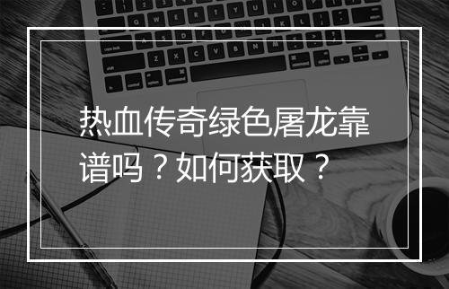 热血传奇绿色屠龙靠谱吗？如何获取？