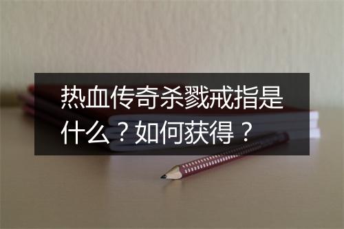 热血传奇杀戮戒指是什么？如何获得？