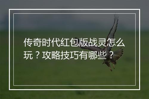 传奇时代红包版战灵怎么玩？攻略技巧有哪些？