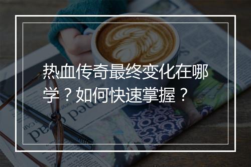 热血传奇最终变化在哪学？如何快速掌握？