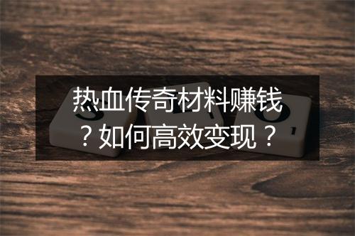 热血传奇材料赚钱？如何高效变现？