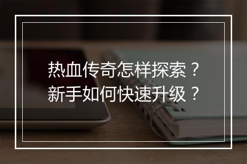 热血传奇怎样探索？新手如何快速升级？
