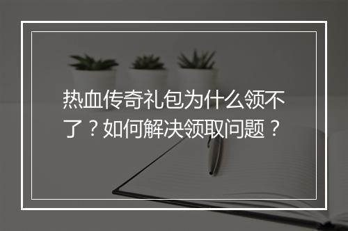 热血传奇礼包为什么领不了？如何解决领取问题？
