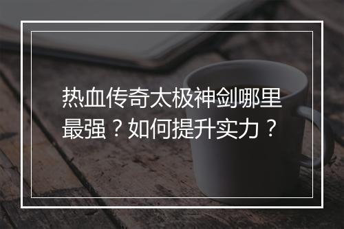 热血传奇太极神剑哪里最强？如何提升实力？